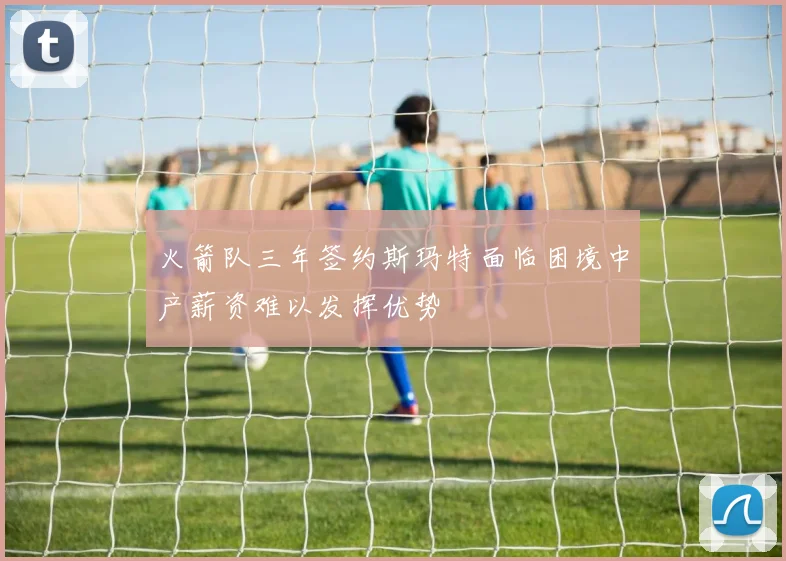 火箭队三年签约斯玛特面临困境中产薪资难以发挥优势