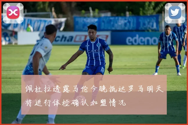 佩杜拉透露马伦今晚抵达罗马明天将进行体检确认加盟情况