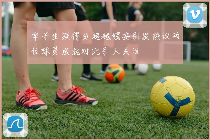 华子生涯得分超越锡安引发热议两位球员成就对比引人关注