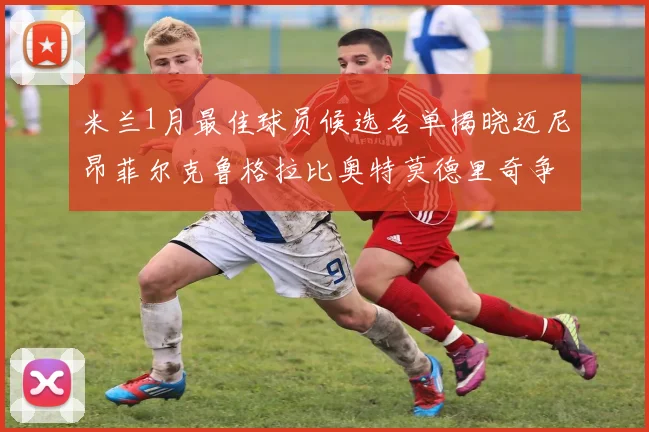 米兰1月最佳球员候选名单揭晓迈尼昂菲尔克鲁格拉比奥特莫德里奇争夺荣誉