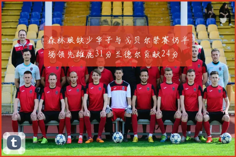 森林狼缺少华子与戈贝尔禁赛仍半场领先雄鹿31分兰德尔贡献24分