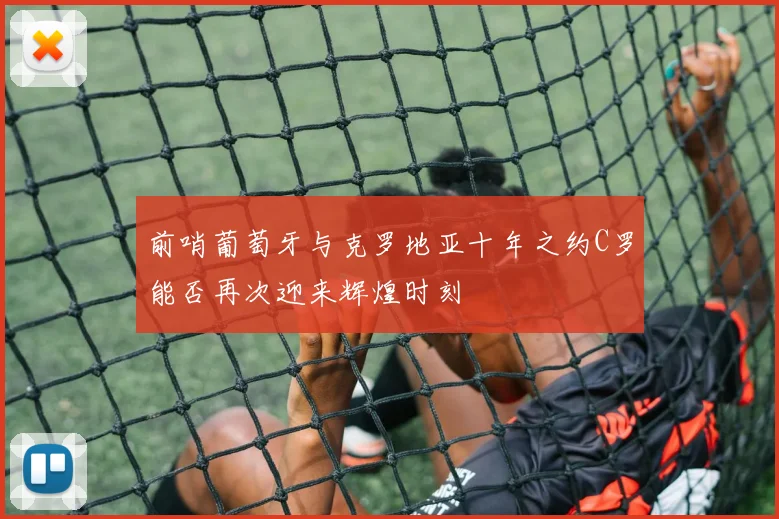 前哨葡萄牙与克罗地亚十年之约C罗能否再次迎来辉煌时刻