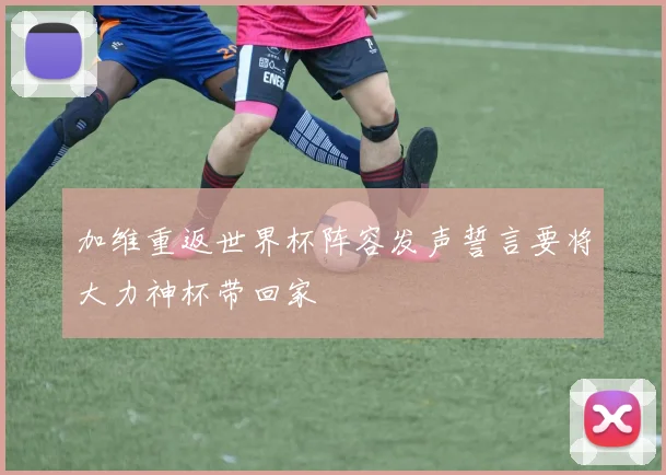 加维重返世界杯阵容发声誓言要将大力神杯带回家