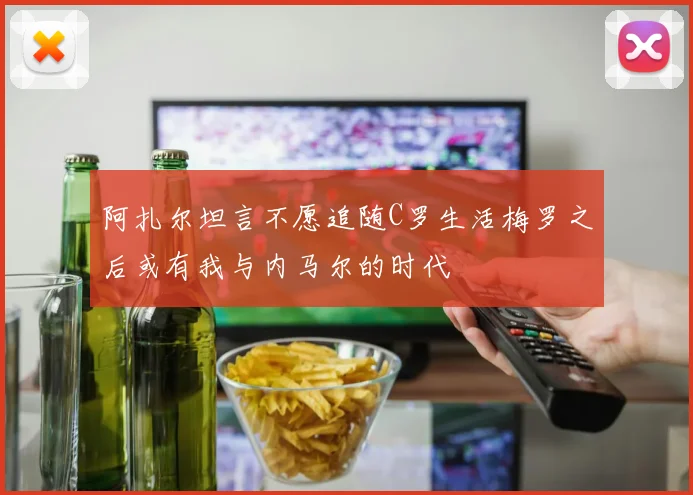 阿扎尔坦言不愿追随C罗生活梅罗之后或有我与内马尔的时代