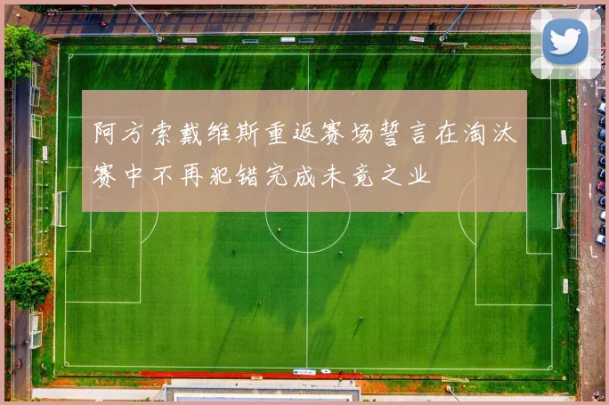 阿方索戴维斯重返赛场誓言在淘汰赛中不再犯错完成未竟之业