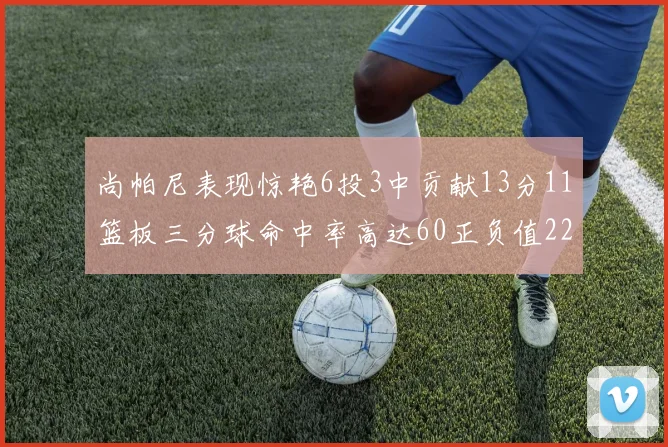 尚帕尼表现惊艳6投3中贡献13分11篮板三分球命中率高达60正负值22