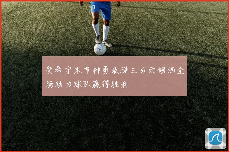 贺希宁末节神勇表现三分雨倾洒全场助力球队赢得胜利