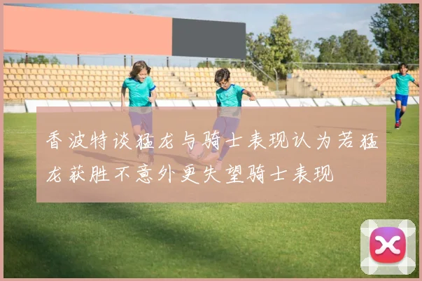 香波特谈猛龙与骑士表现认为若猛龙获胜不意外更失望骑士表现