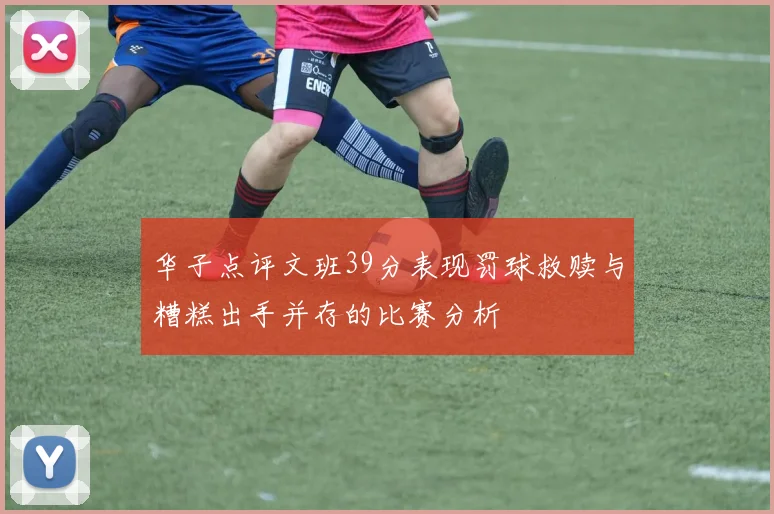 华子点评文班39分表现罚球救赎与糟糕出手并存的比赛分析
