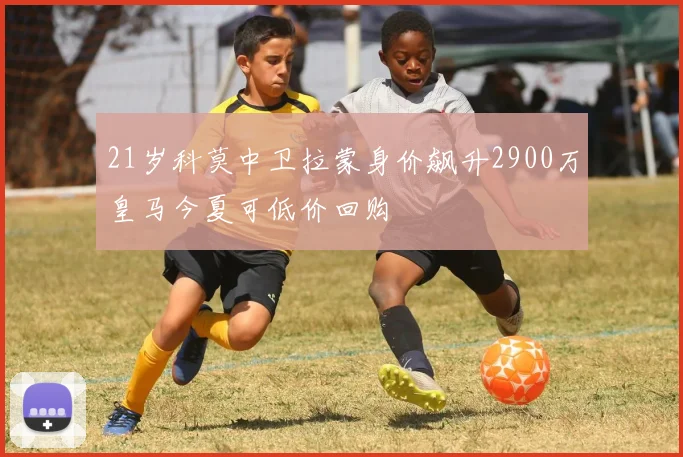 21岁科莫中卫拉蒙身价飙升2900万皇马今夏可低价回购
