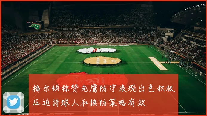 梅尔顿称赞老鹰防守表现出色积极压迫持球人和换防策略有效