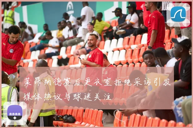 莱昂纳德赛后更衣室拒绝采访引发媒体热议与球迷关注