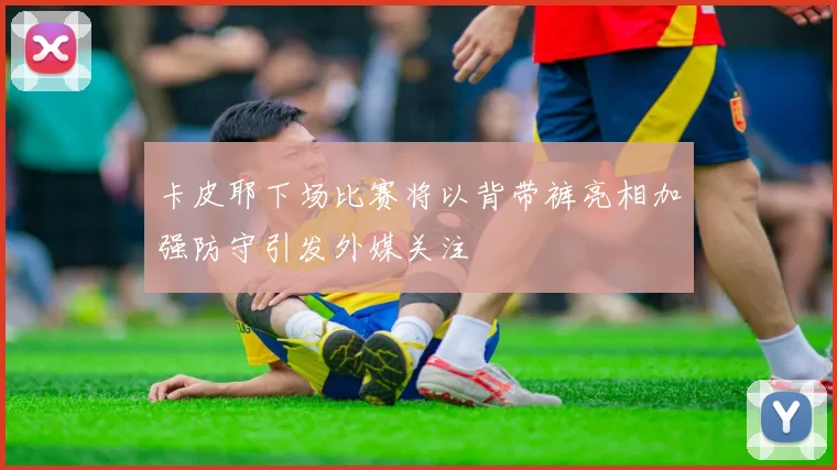 卡皮耶下场比赛将以背带裤亮相加强防守引发外媒关注