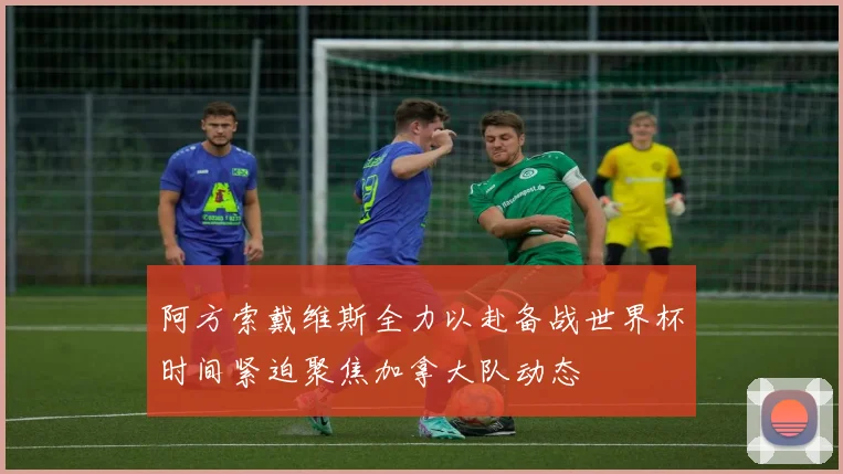 阿方索戴维斯全力以赴备战世界杯时间紧迫聚焦加拿大队动态