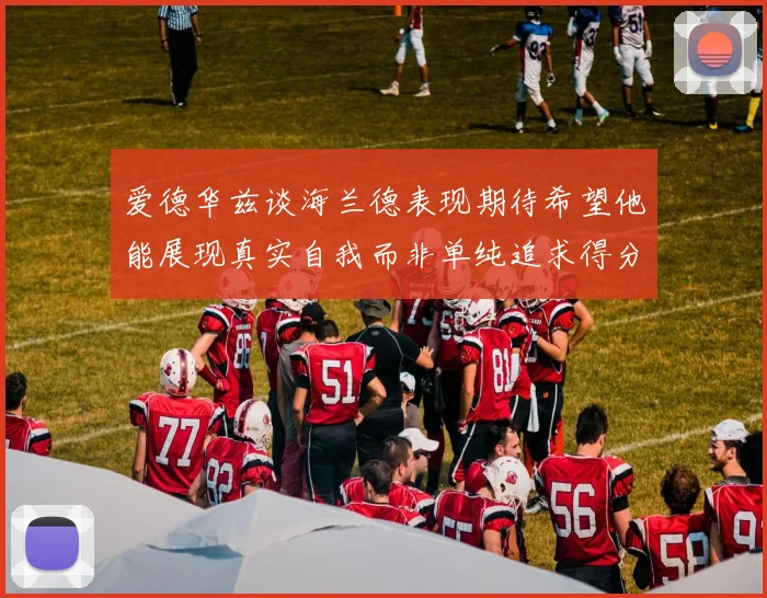 爱德华兹谈海兰德表现期待希望他能展现真实自我而非单纯追求得分