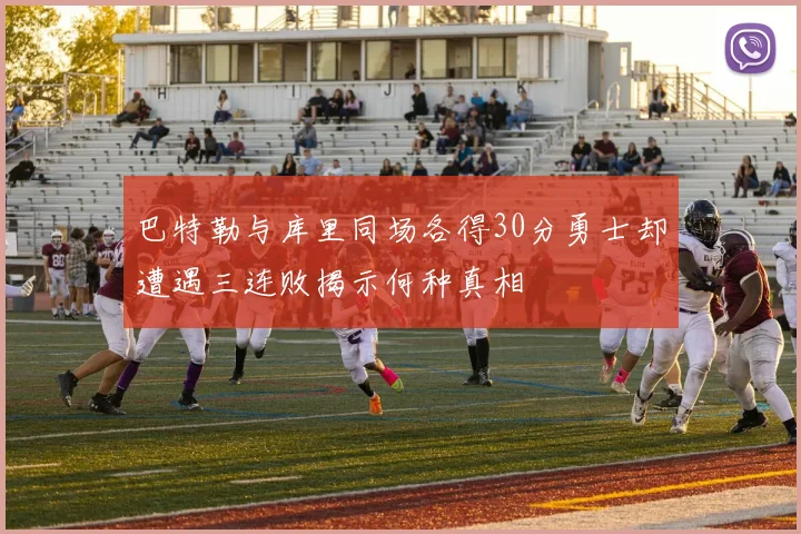 巴特勒与库里同场各得30分勇士却遭遇三连败揭示何种真相
