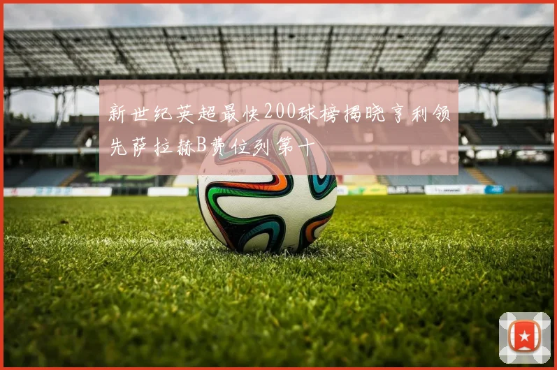 新世纪英超最快200球榜揭晓亨利领先萨拉赫B费位列第十