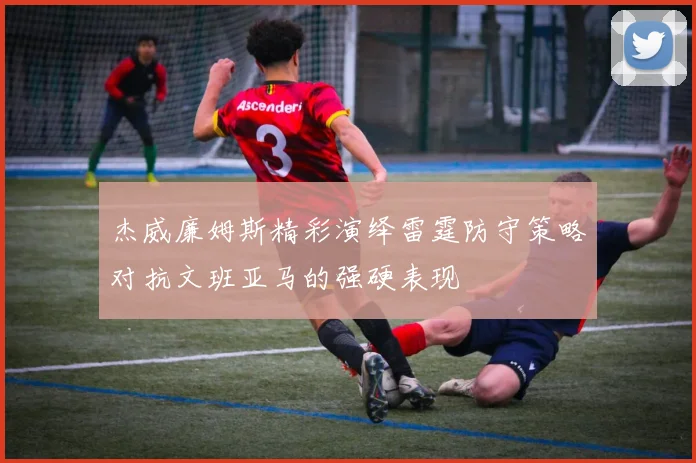 杰威廉姆斯精彩演绎雷霆防守策略对抗文班亚马的强硬表现