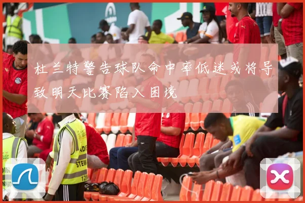 杜兰特警告球队命中率低迷或将导致明天比赛陷入困境