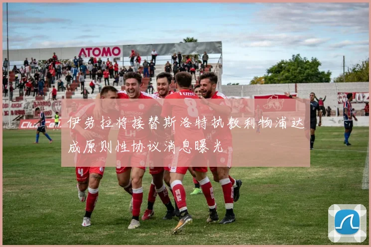 伊劳拉将接替斯洛特执教利物浦达成原则性协议消息曝光