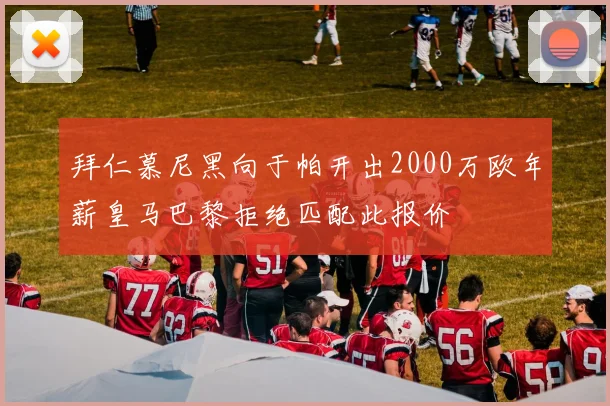 拜仁慕尼黑向于帕开出2000万欧年薪皇马巴黎拒绝匹配此报价