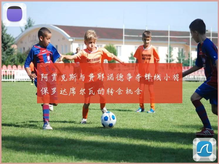 阿贾克斯与费耶诺德争夺锋线小将保罗达席尔瓦的转会机会