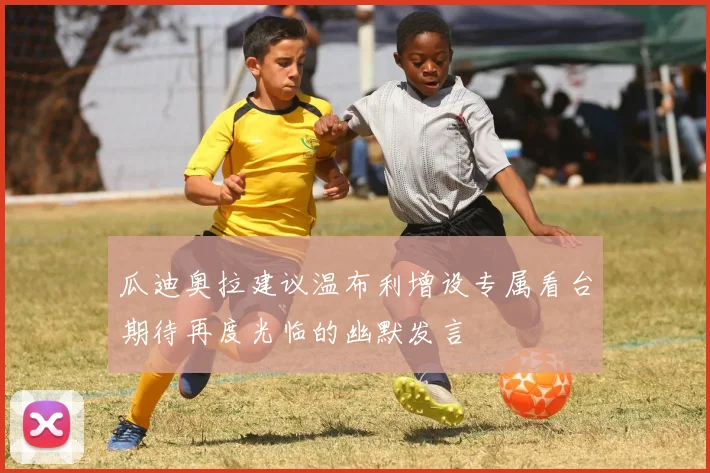 瓜迪奥拉建议温布利增设专属看台期待再度光临的幽默发言