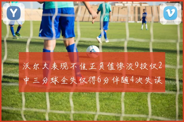 沃尔夫表现不佳正负值惨淡9投仅2中三分球全失仅得6分伴随4次失误