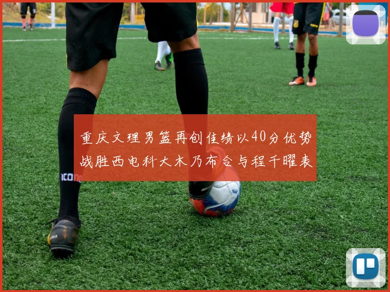 重庆文理男篮再创佳绩以40分优势战胜西电科大木乃布合与程千曜表现出色