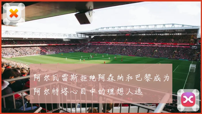 阿尔瓦雷斯拒绝阿森纳和巴黎成为阿尔特塔心目中的理想人选