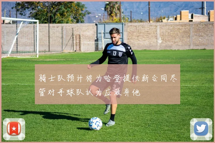 骑士队预计将为哈登提供新合同尽管对手球队认为应放弃他